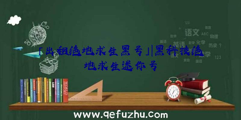 「出租绝地求生黑号」|黑科技绝地求生迷你号